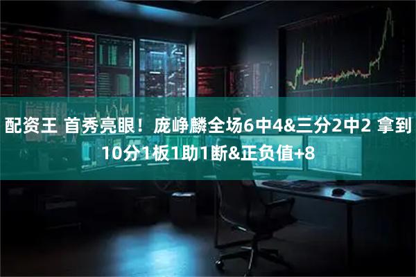 配资王 首秀亮眼！庞峥麟全场6中4&三分2中2 拿到10分1板1助1断&正负值+8