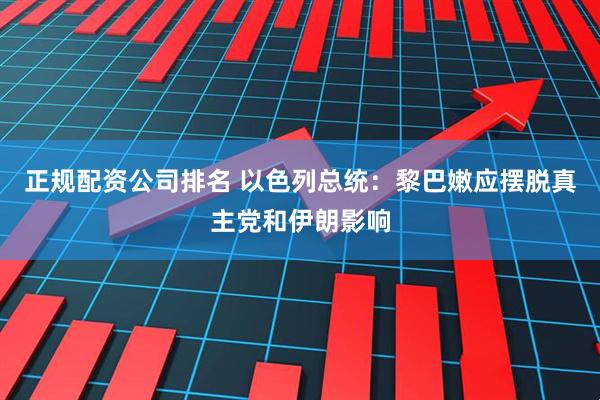 正规配资公司排名 以色列总统：黎巴嫩应摆脱真主党和伊朗影响