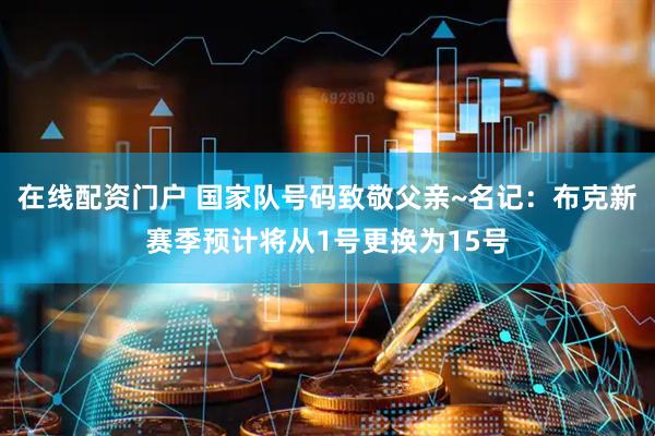 在线配资门户 国家队号码致敬父亲~名记：布克新赛季预计将从1号更换为15号