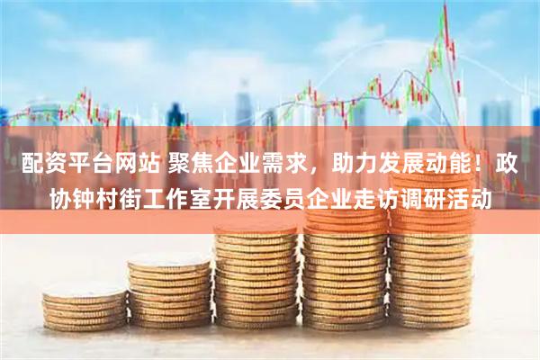 配资平台网站 聚焦企业需求，助力发展动能！政协钟村街工作室开展委员企业走访调研活动