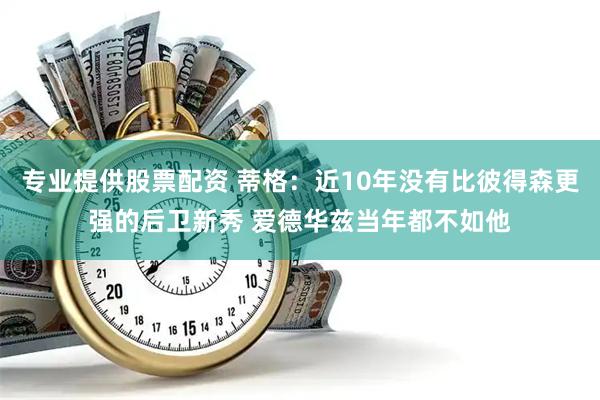 专业提供股票配资 蒂格：近10年没有比彼得森更强的后卫新秀 爱德华兹当年都不如他