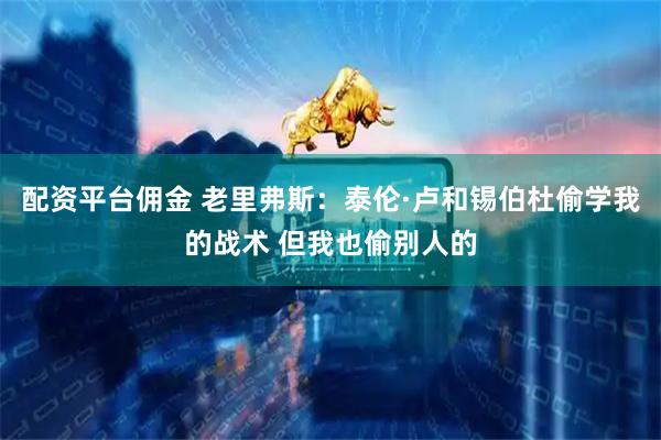 配资平台佣金 老里弗斯：泰伦·卢和锡伯杜偷学我的战术 但我也偷别人的
