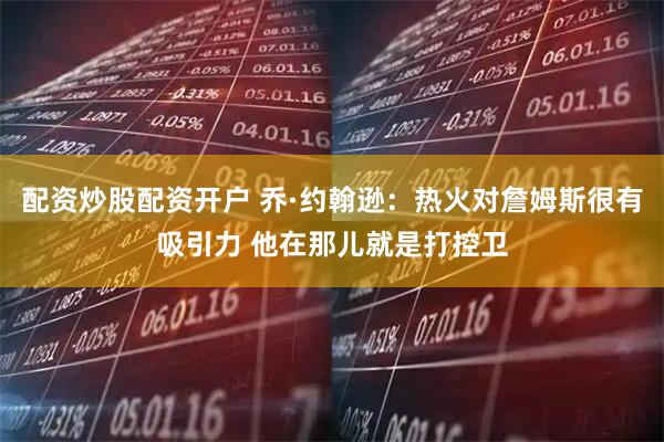 配资炒股配资开户 乔·约翰逊：热火对詹姆斯很有吸引力 他在那儿就是打控卫