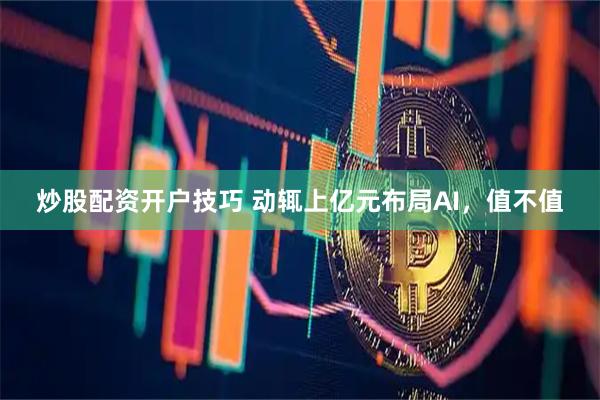 炒股配资开户技巧 动辄上亿元布局AI，值不值