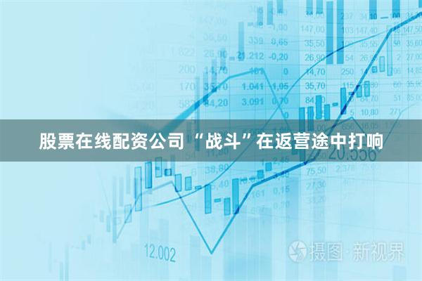 股票在线配资公司 “战斗”在返营途中打响