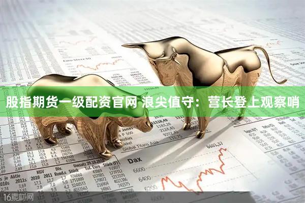 股指期货一级配资官网 浪尖值守:营长登上观察哨