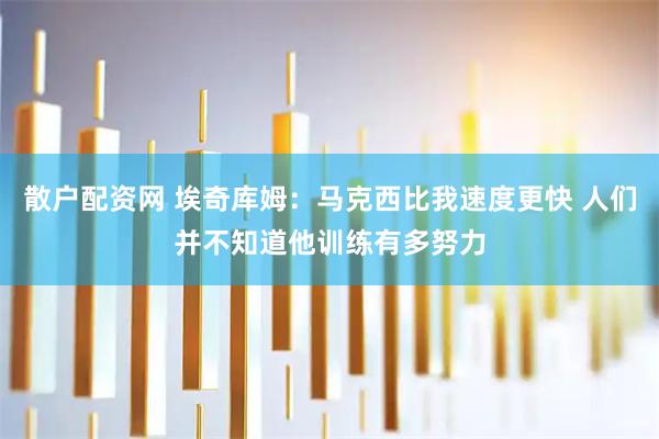 散户配资网 埃奇库姆：马克西比我速度更快 人们并不知道他训练有多努力