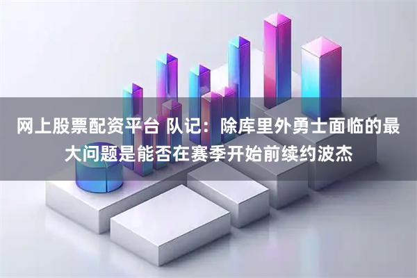 网上股票配资平台 队记：除库里外勇士面临的最大问题是能否在赛季开始前续约波杰