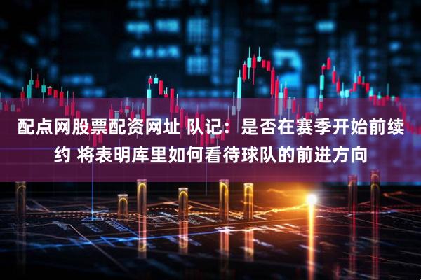 配点网股票配资网址 队记：是否在赛季开始前续约 将表明库里如何看待球队的前进方向